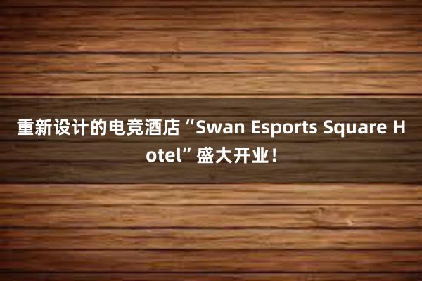 重新设计的电竞酒店“Swan Esports Square Hotel”盛大开业！