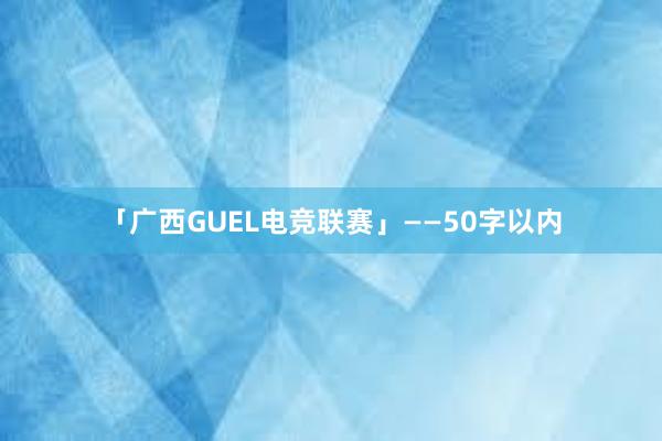 「广西GUEL电竞联赛」——50字以内