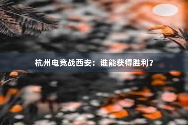 杭州电竞战西安：谁能获得胜利？
