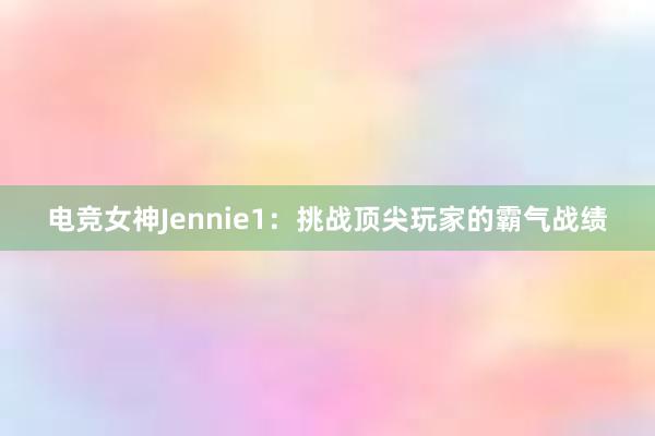 电竞女神Jennie1：挑战顶尖玩家的霸气战绩